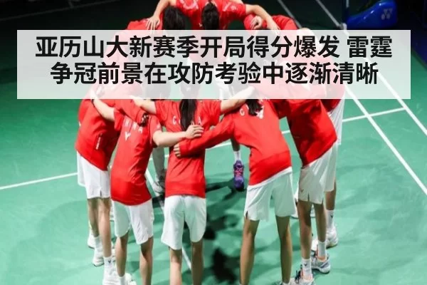 亚历山大新赛季开局得分爆发 雷霆争冠前景在攻防考验中逐渐清晰